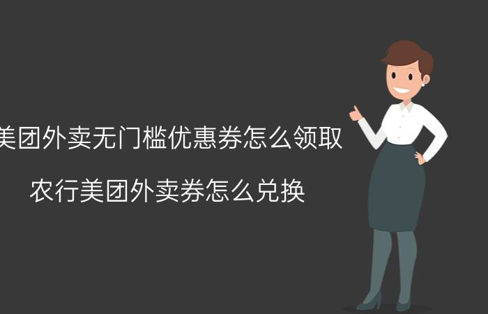 美团外卖无门槛优惠券怎么领取 农行美团外卖券怎么兑换？